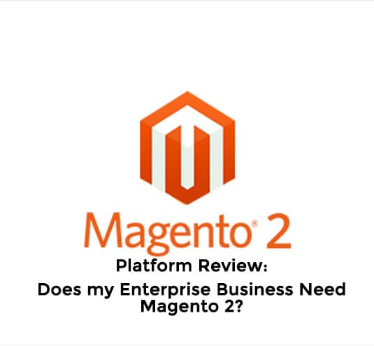 Platform Review: Does my Enterprise Business Need Magento 2?