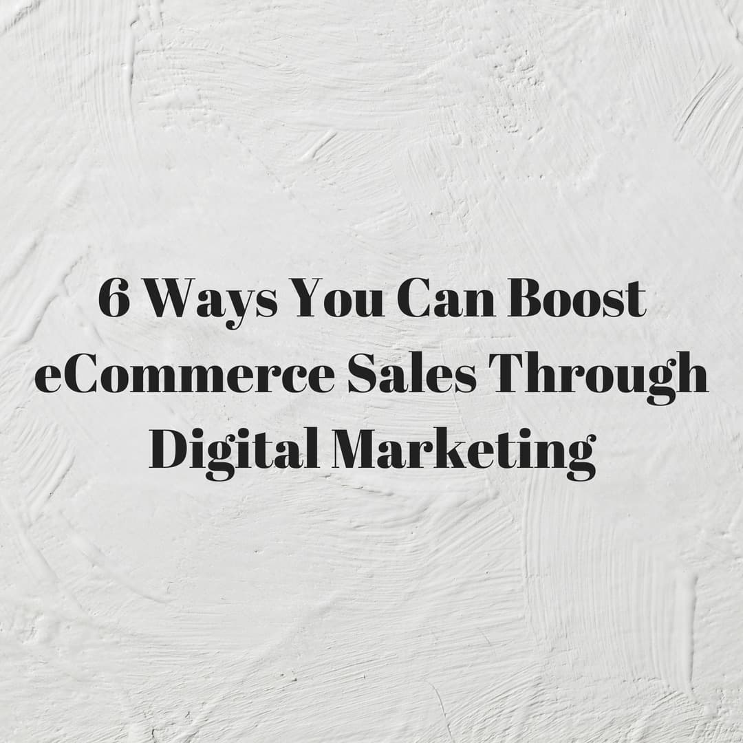6 Ways You Can Boost eCommerce Sales Through Digital Marketing